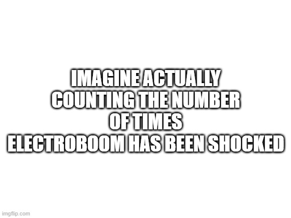 Imagine | IMAGINE ACTUALLY COUNTING THE NUMBER OF TIMES ELECTROBOOM HAS BEEN SHOCKED | image tagged in blank white template | made w/ Imgflip meme maker