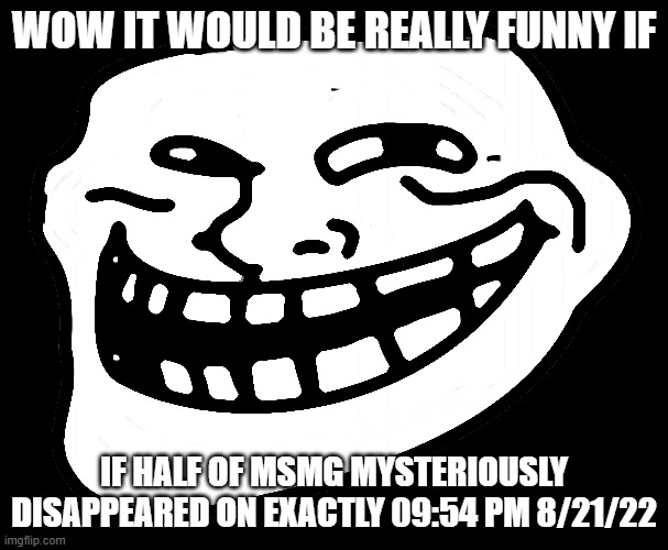 if | WOW IT WOULD BE REALLY FUNNY IF; IF HALF OF MSMG MYSTERIOUSLY DISAPPEARED ON EXACTLY 09:54 PM 8/21/22 | made w/ Imgflip meme maker
