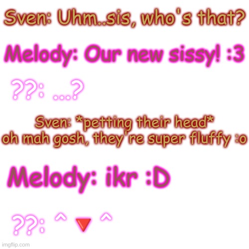 The two hanging out with their new sibling (yes, I have ship children for other things-) | Sven: Uhm..sis, who's that? Melody: Our new sissy! :3; ??: ...? Sven: *petting their head* oh mah gosh, they're super fluffy :o; Melody: ikr :D; ??: ^🔻^ | image tagged in blank transparent square | made w/ Imgflip meme maker