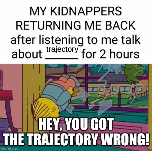 trajectory | trajectory; HEY, YOU GOT THE TRAJECTORY WRONG! | image tagged in my kidnapper returning me | made w/ Imgflip meme maker