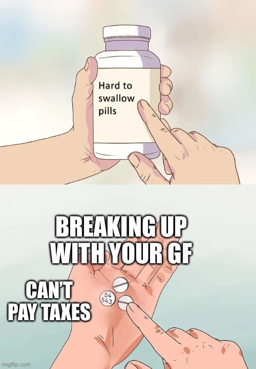 How life works | BREAKING UP WITH YOUR GF; CAN’T PAY TAXES | image tagged in memes,hard to swallow pills | made w/ Imgflip meme maker