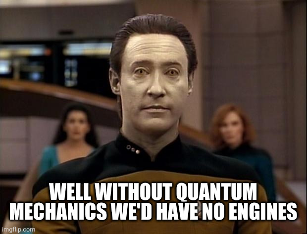 Star trek data | WELL WITHOUT QUANTUM MECHANICS WE'D HAVE NO ENGINES | image tagged in star trek data | made w/ Imgflip meme maker