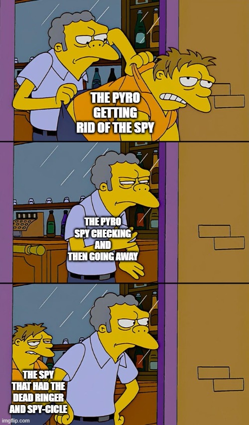 I don't know who does this. | THE PYRO GETTING RID OF THE SPY; THE PYRO SPY CHECKING AND THEN GOING AWAY; THE SPY THAT HAD THE DEAD RINGER AND SPY-CICLE | image tagged in moe throws barney | made w/ Imgflip meme maker