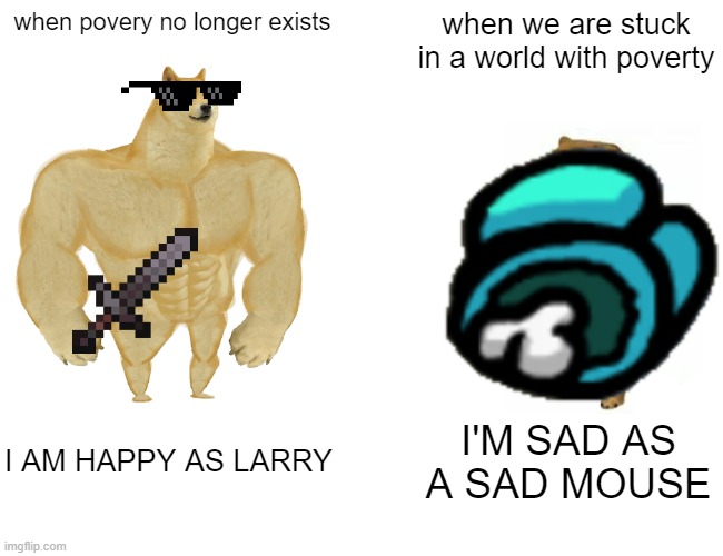 POVERTY SUCKS | when povery no longer exists; when we are stuck in a world with poverty; I AM HAPPY AS LARRY; I'M SAD AS A SAD MOUSE | image tagged in memes,buff doge vs cheems | made w/ Imgflip meme maker