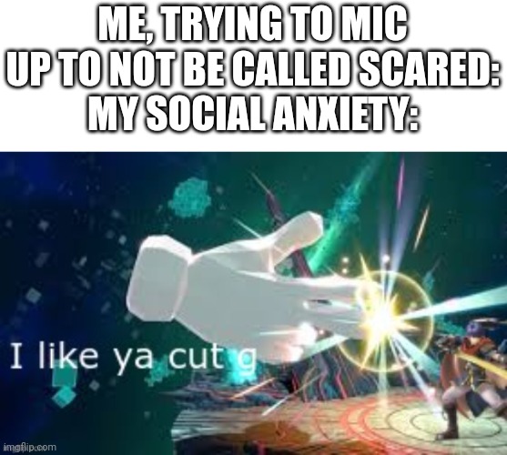 please cure me | ME, TRYING TO MIC UP TO NOT BE CALLED SCARED:
MY SOCIAL ANXIETY: | image tagged in i like ya cut g smash ultimate | made w/ Imgflip meme maker