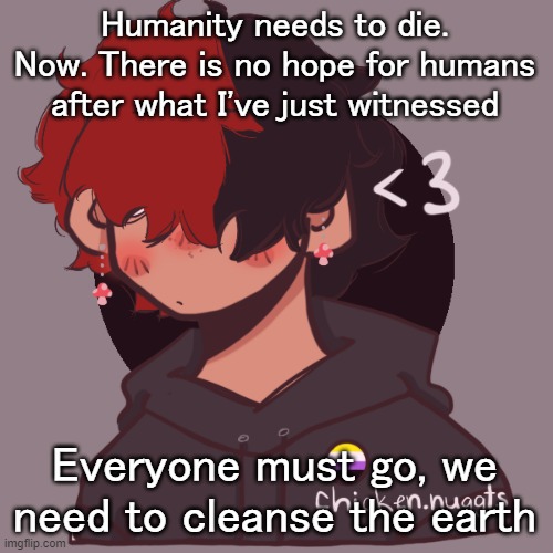 People are f*cked up man | Humanity needs to die. Now. There is no hope for humans after what I've just witnessed; Everyone must go, we need to cleanse the earth | image tagged in i dont have a picrew problem you have a picrew problem | made w/ Imgflip meme maker