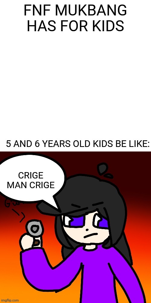 Mad yvon | FNF MUKBANG HAS FOR KIDS 5 AND 6 YEARS OLD KIDS BE LIKE: CRIGE MAN CRIGE | image tagged in mad yvon | made w/ Imgflip meme maker