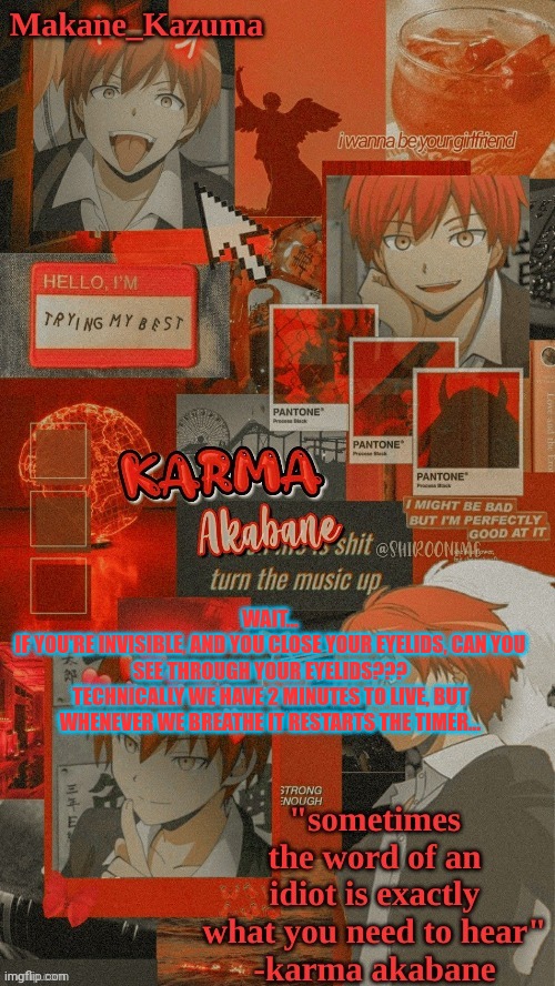 Just making people's brain hurt?? | WAIT...
IF YOU'RE INVISIBLE, AND YOU CLOSE YOUR EYELIDS, CAN YOU SEE THROUGH YOUR EYELIDS???
TECHNICALLY WE HAVE 2 MINUTES TO LIVE, BUT WHENEVER WE BREATHE IT RESTARTS THE TIMER... | image tagged in makane_kazuma's karma template | made w/ Imgflip meme maker