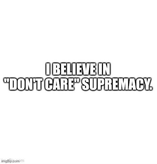 Don't Care. | I BELIEVE IN "DON'T CARE" SUPREMACY. | image tagged in memes | made w/ Imgflip meme maker