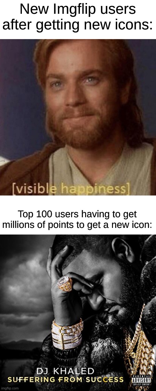 These are Facts. | New Imgflip users after getting new icons:; Top 100 users having to get millions of points to get a new icon: | image tagged in visible happiness,suffering from success,memes,funny,true | made w/ Imgflip meme maker