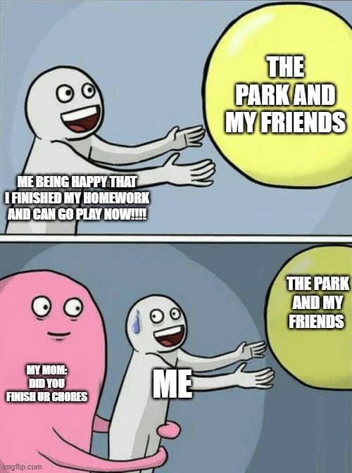 Park!!! | THE PARK AND MY FRIENDS; ME BEING HAPPY THAT I FINISHED MY HOMEWORK AND CAN GO PLAY NOW!!!! THE PARK AND MY FRIENDS; MY MOM: DID YOU FINISH UR CHORES; ME | image tagged in memes,running away balloon | made w/ Imgflip meme maker