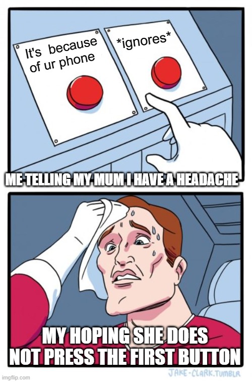 Two Buttons Meme | *ignores*; It's  because of ur phone; ME TELLING MY MUM I HAVE A HEADACHE; MY HOPING SHE DOES NOT PRESS THE FIRST BUTTON | image tagged in memes,two buttons | made w/ Imgflip meme maker