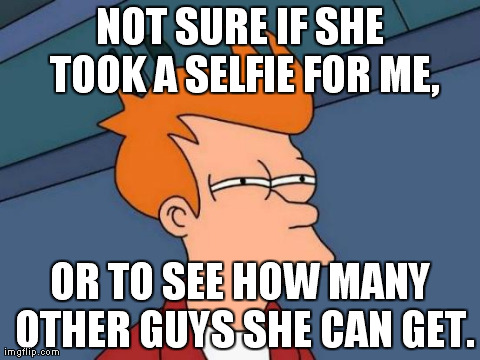 Futurama Fry | NOT SURE IF SHE TOOK A SELFIE FOR ME, OR TO SEE HOW MANY OTHER GUYS SHE CAN GET. | image tagged in memes,futurama fry | made w/ Imgflip meme maker