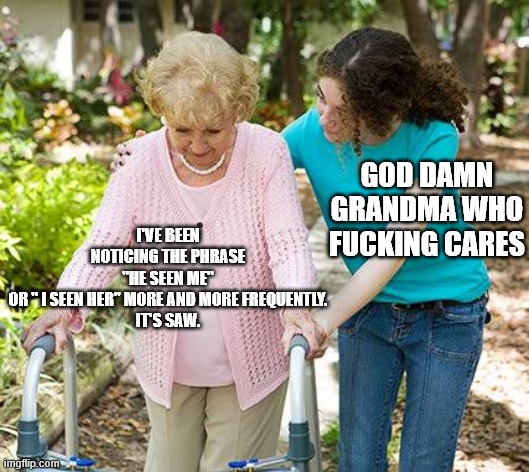 Sure grandma let's get you to bed | GOD DAMN GRANDMA WHO FUCKING CARES; I'VE BEEN NOTICING THE PHRASE "HE SEEN ME" OR " I SEEN HER" MORE AND MORE FREQUENTLY.

IT'S SAW. | image tagged in sure grandma let's get you to bed | made w/ Imgflip meme maker