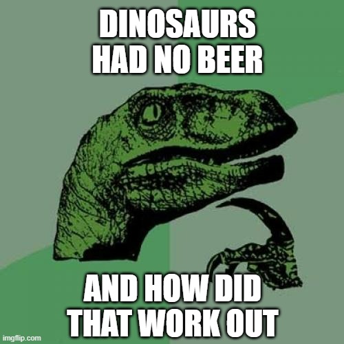Things that make you go, "Hmmmm..." | DINOSAURS HAD NO BEER; AND HOW DID THAT WORK OUT | image tagged in philosoraptor,beer,drink beer,cold beer here,the most interesting man in the world,craft beer | made w/ Imgflip meme maker