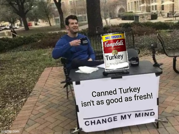 Thanksgiving is coming | Turkey; Canned Turkey isn't as good as fresh! | image tagged in memes,change my mind,turkey,canned food | made w/ Imgflip meme maker