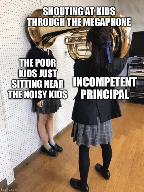 Happened at my school |  SHOUTING AT KIDS THROUGH THE MEGAPHONE; THE POOR KIDS JUST SITTING NEAR THE NOISY KIDS; INCOMPETENT PRINCIPAL | image tagged in girl putting tuba on girl's head,pathetic principal,principal,kids,high school | made w/ Imgflip meme maker