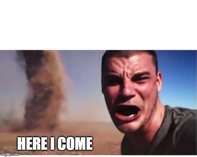 Here it come meme | HERE I COME | image tagged in here it come meme | made w/ Imgflip meme maker