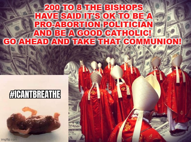 200 TO 8 THE BISHOPS HAVE SAID IT'S OK TO BE A PRO-ABORTION POLITICIAN AND BE A GOOD CATHOLIC! 
GO AHEAD AND TAKE THAT COMMUNION! | made w/ Imgflip meme maker