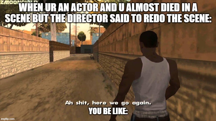 Here we go again | WHEN UR AN ACTOR AND U ALMOST DIED IN A SCENE BUT THE DIRECTOR SAID TO REDO THE SCENE:; YOU BE LIKE: | image tagged in here we go again | made w/ Imgflip meme maker