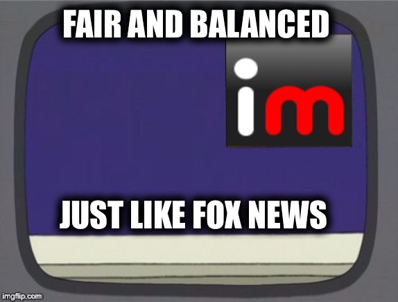 imgflip news | FAIR AND BALANCED; JUST LIKE FOX NEWS | image tagged in imgflip news | made w/ Imgflip meme maker