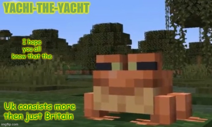 Yachi's frogo temp | I hope you all know that the; Uk consists more then just Britain | image tagged in yachi's frogo temp | made w/ Imgflip meme maker