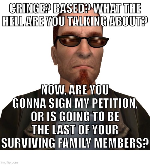 CRINGE? BASED? WHAT THE HELL ARE YOU TALKING ABOUT? NOW, ARE YOU GONNA SIGN MY PETITION, OR IS GOING TO BE THE LAST OF YOUR SURVIVING FAMILY | image tagged in postal dude | made w/ Imgflip meme maker