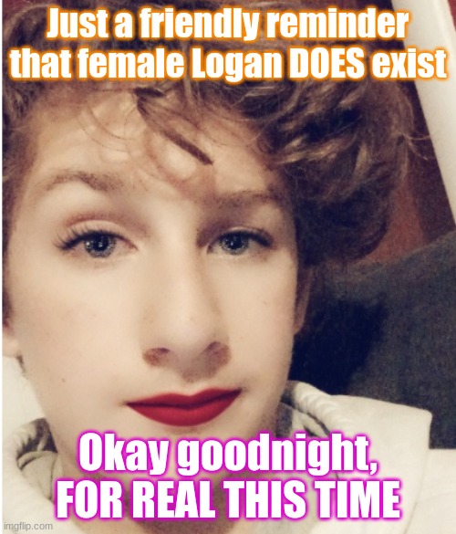 Honestly, I would date female me | Just a friendly reminder that female Logan DOES exist; Okay goodnight, FOR REAL THIS TIME | image tagged in yes | made w/ Imgflip meme maker