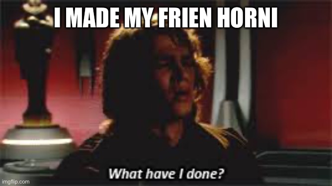 What Have I done? | I MADE MY FRIEN HORNI | image tagged in what have i done | made w/ Imgflip meme maker