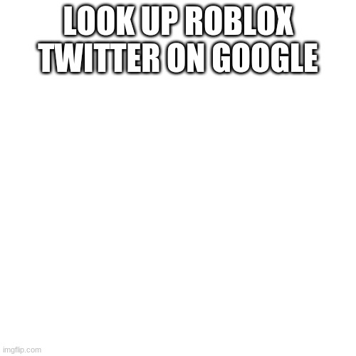 Blank Transparent Square Meme | LOOK UP ROBLOX TWITTER ON GOOGLE | image tagged in memes,blank transparent square | made w/ Imgflip meme maker