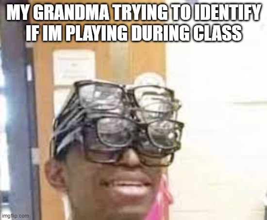 multiple glasses guy | MY GRANDMA TRYING TO IDENTIFY IF IM PLAYING DURING CLASS | image tagged in multiple glasses guy | made w/ Imgflip meme maker