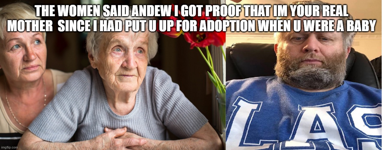 Andrew and mum | THE WOMEN SAID ANDEW I GOT PROOF THAT IM YOUR REAL MOTHER  SINCE I HAD PUT U UP FOR ADOPTION WHEN U WERE A BABY | image tagged in andrew and mum | made w/ Imgflip meme maker
