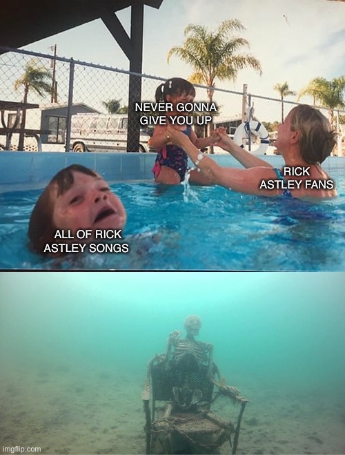 Lol | NEVER GONNA GIVE YOU UP; RICK ASTLEY FANS; ALL OF RICK ASTLEY SONGS | image tagged in mother ignoring kid drowning in a pool | made w/ Imgflip meme maker