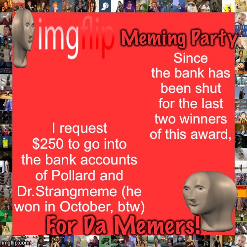 Imgflip Meming Party Announcement | Since the bank has been shut for the last two winners of this award, I request $250 to go into the bank accounts of Pollard and Dr.Strangmeme (he won in October, btw) | image tagged in imgflip meming party announcement | made w/ Imgflip meme maker