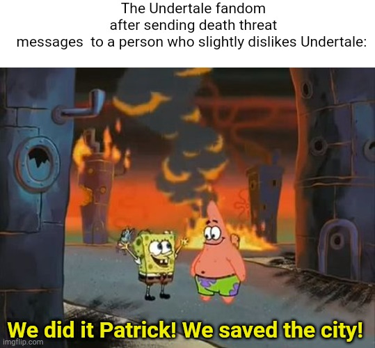 haha title go brrr | The Undertale fandom after sending death threat messages  to a person who slightly dislikes Undertale:; We did it Patrick! We saved the city! | image tagged in memes,blank transparent square,we did it patrick we saved the city,undertale | made w/ Imgflip meme maker