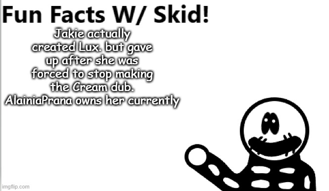 E | Jakie actually created Lux. but gave up after she was forced to stop making the Cream dub. AlainiaPrana owns her currently | image tagged in fun facts w/ skid | made w/ Imgflip meme maker