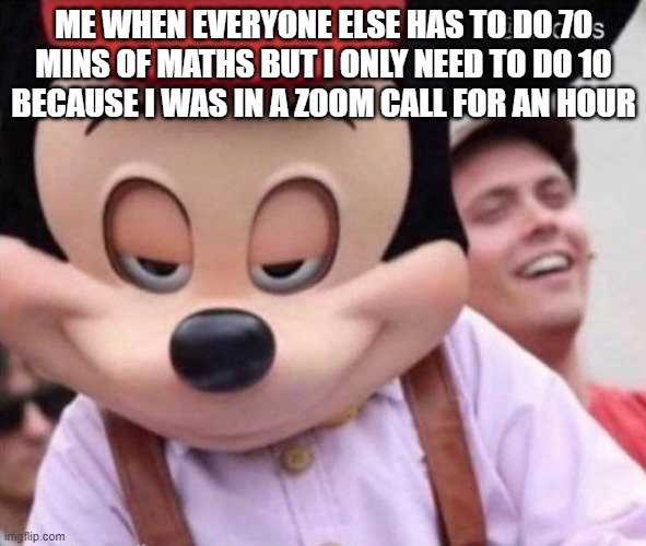 Yeesss... less maths... | ME WHEN EVERYONE ELSE HAS TO DO 70
MINS OF MATHS BUT I ONLY NEED TO DO 10
BECAUSE I WAS IN A ZOOM CALL FOR AN HOUR | image tagged in sly smile mickey mouse | made w/ Imgflip meme maker