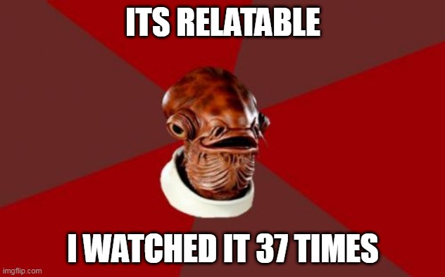 Admiral Ackbar Relationship Expert Meme | ITS RELATABLE I WATCHED IT 37 TIMES | image tagged in memes,admiral ackbar relationship expert | made w/ Imgflip meme maker