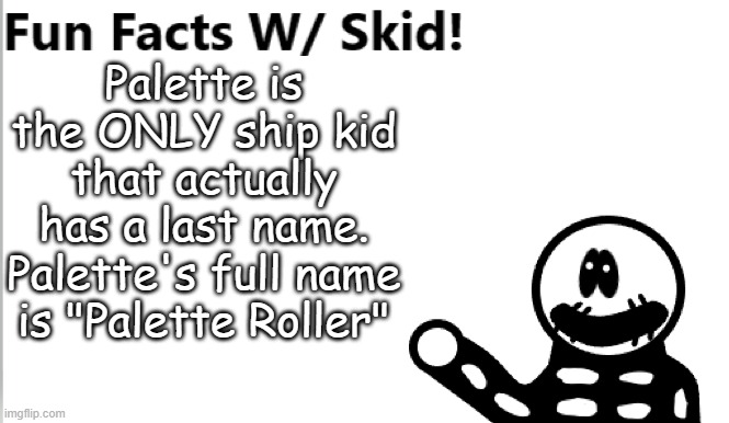 It tru | Palette is the ONLY ship kid that actually has a last name. Palette's full name is "Palette Roller" | image tagged in fun facts w/ skid | made w/ Imgflip meme maker