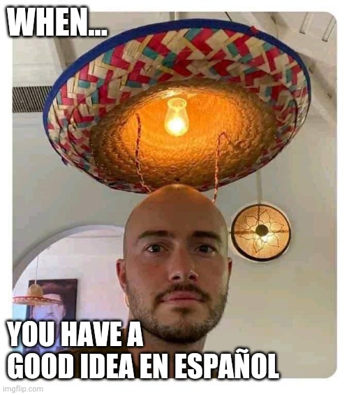 WHEN YOU HAVE A GOOD IDEA IN SPANISH | WHEN... YOU HAVE A GOOD IDEA EN ESPAÑOL | image tagged in good idea,spanish | made w/ Imgflip meme maker