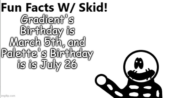 If you want to know their ages ask | Gradient's Birthday is March 5th, and Palette's Birthday is is July 26 | image tagged in fun facts w/ skid | made w/ Imgflip meme maker