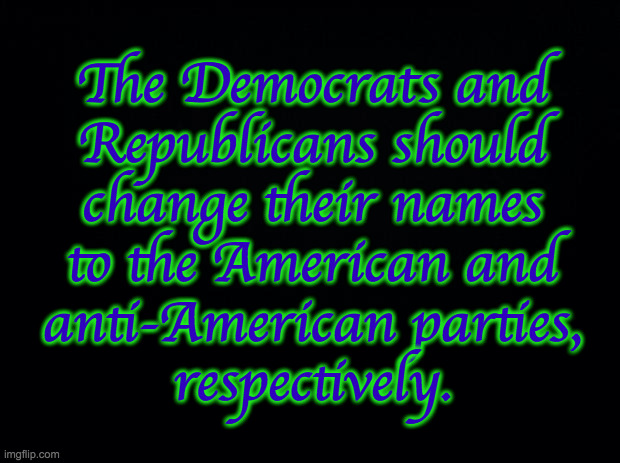 I'll start now and see if it catches on. | The Democrats and
Republicans should
change their names
to the American and
anti-American parties,
respectively. | image tagged in memes,clarity,american,anti-american | made w/ Imgflip meme maker