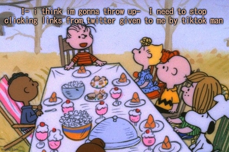 h e l p | I- i think im gonna throw up-  I need to stop clicking links from twitter given to me by tiktok man | image tagged in breads thanksgiving/birthday temp | made w/ Imgflip meme maker