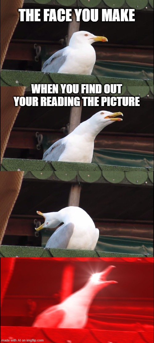 wat | THE FACE YOU MAKE; WHEN YOU FIND OUT YOUR READING THE PICTURE | image tagged in memes,inhaling seagull,ai meme | made w/ Imgflip meme maker