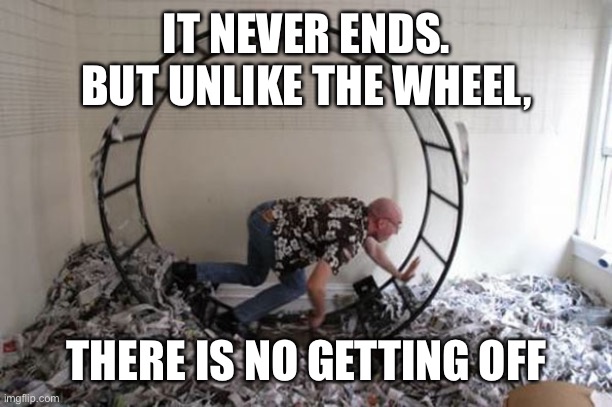 Human Hamster Wheel | IT NEVER ENDS.
BUT UNLIKE THE WHEEL, THERE IS NO GETTING OFF | image tagged in human hamster wheel | made w/ Imgflip meme maker