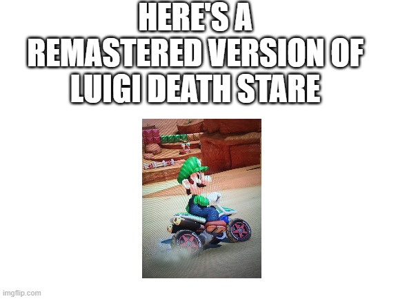 luigi death stare (remastered in 8 deluxe) | HERE'S A REMASTERED VERSION OF LUIGI DEATH STARE | image tagged in blank white template,luigi death stare | made w/ Imgflip meme maker