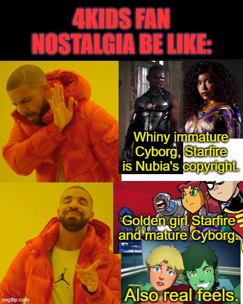 We don't speak of the other iteration. |  4KIDS FAN NOSTALGIA BE LIKE:; Whiny immature Cyborg, Starfire is Nubia's copyright. Golden girl Starfire and mature Cyborg. Also real feels. | image tagged in memes,dc comics,teen titans,live action film meme,reaction,television | made w/ Imgflip meme maker
