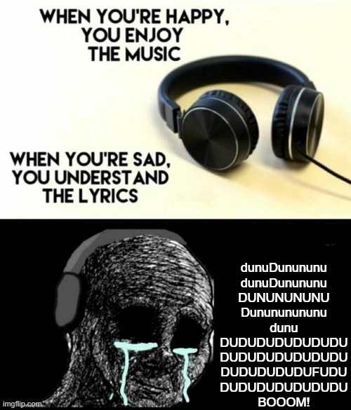 Whoever knows the song is a god | dunuDunununu
dunuDunununu
DUNUNUNUNU
Dunununununu
dunu
DUDUDUDUDUDUDU
DUDUDUDUDUDUDU
DUDUDUDUDUFUDU
DUDUDUDUDUDUDU
BOOOM! | image tagged in when your sad you understand the lyrics | made w/ Imgflip meme maker