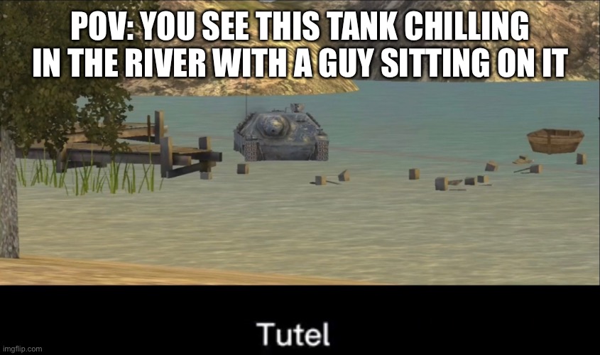 tutel: the return | POV: YOU SEE THIS TANK CHILLING IN THE RIVER WITH A GUY SITTING ON IT | image tagged in tutel | made w/ Imgflip meme maker