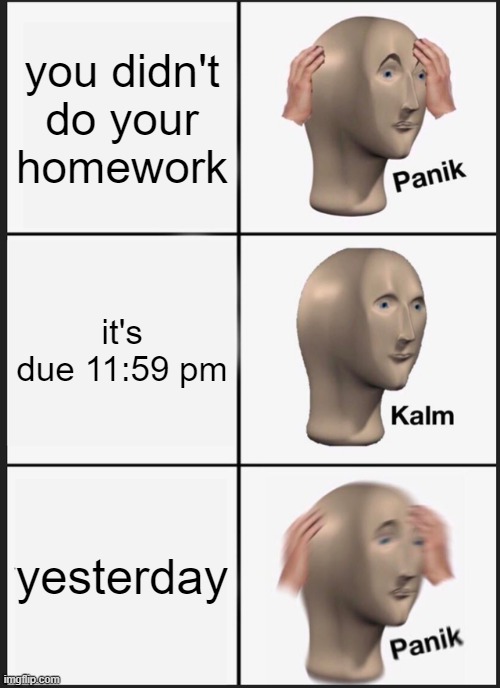 homework | you didn't do your homework; it's due 11:59 pm; yesterday | image tagged in memes,panik kalm panik,homework,school | made w/ Imgflip meme maker